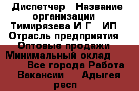 Диспетчер › Название организации ­ Тимирязева И.Г., ИП › Отрасль предприятия ­ Оптовые продажи › Минимальный оклад ­ 20 000 - Все города Работа » Вакансии   . Адыгея респ.